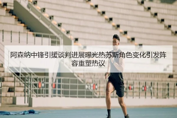 阿森纳中锋引援谈判进展曝光热苏斯角色变化引发阵容重塑热议